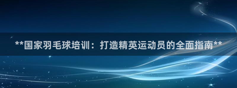 富联平台娱乐：**国家羽毛球培训：打造精英运动员的全